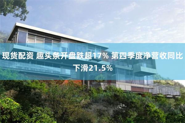 现货配资 趣头条开盘跌超17% 第四季度净营收同比下滑21.5%