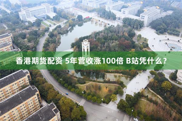 香港期货配资 5年营收涨100倍 B站凭什么？