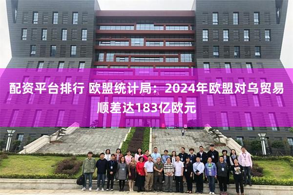 配资平台排行 欧盟统计局：2024年欧盟对乌贸易顺差达183亿欧元