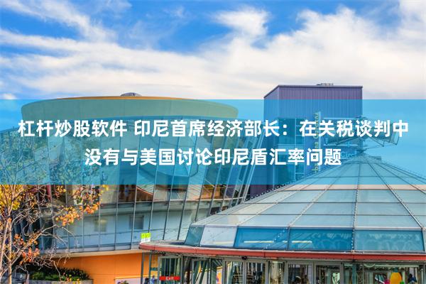 杠杆炒股软件 印尼首席经济部长：在关税谈判中没有与美国讨论印尼盾汇率问题