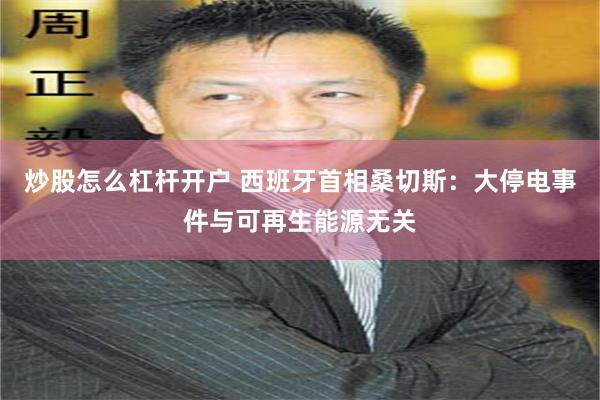 炒股怎么杠杆开户 西班牙首相桑切斯：大停电事件与可再生能源无关