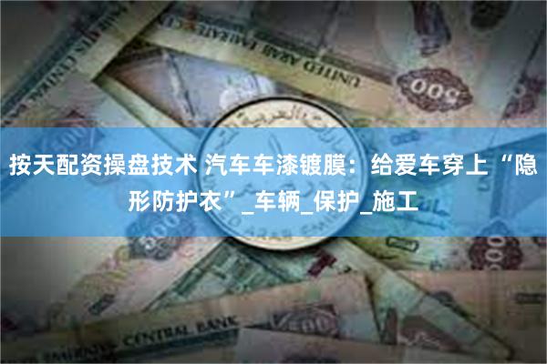 按天配资操盘技术 汽车车漆镀膜：给爱车穿上 “隐形防护衣”_车辆_保护_施工