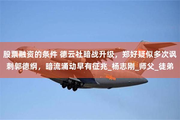 股票融资的条件 德云社暗战升级，郑好疑似多次讽刺郭德纲，暗流涌动早有征兆_杨志刚_师父_徒弟