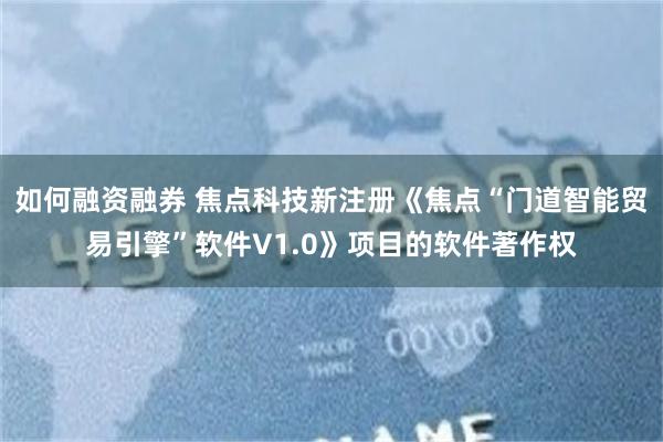 如何融资融券 焦点科技新注册《焦点“门道智能贸易引擎”软件V1.0》项目的软件著作权