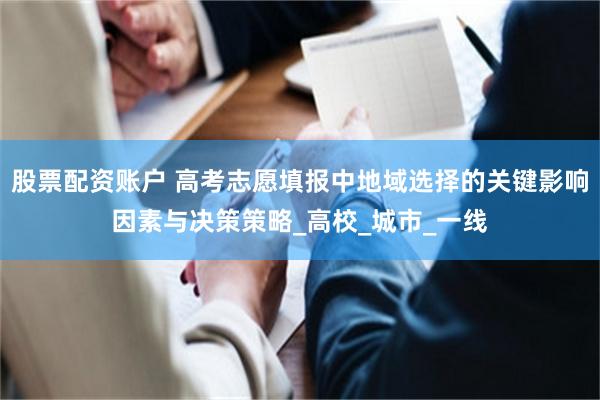 股票配资账户 高考志愿填报中地域选择的关键影响因素与决策策略_高校_城市_一线