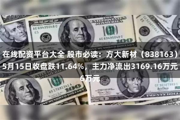 在线配资平台大全 股市必读：方大新材（838163）5月15日收盘跌11.64%，主力净流出3169.16万元
