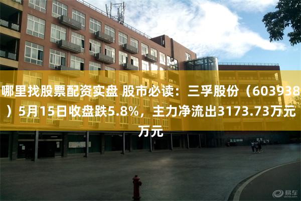 哪里找股票配资实盘 股市必读：三孚股份（603938）5月15日收盘跌5.8%，主力净流出3173.73万元