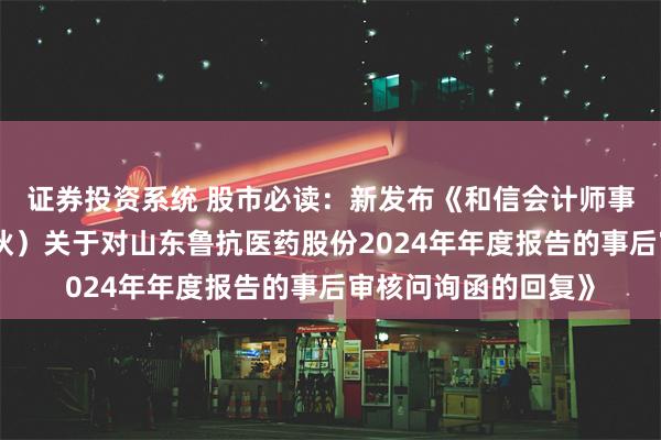 证券投资系统 股市必读：新发布《和信会计师事务所（特殊普通合伙）关于对山东鲁抗医药股份2024年年度报告的事后审核问询函的回复》