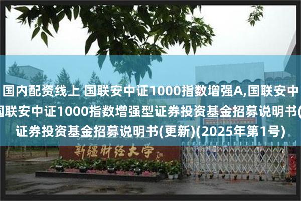 国内配资线上 国联安中证1000指数增强A,国联安中证1000指数增强C: 国联安中证1000指数增强型证券投资基金招募说明书(更新)(2025年第1号)