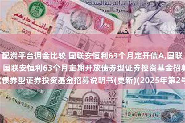 配资平台佣金比较 国联安恒利63个月定开债A,国联安恒利63个月定开债C: 国联安恒利63个月定期开放债券型证券投资基金招募说明书(更新)(2025年第2号)