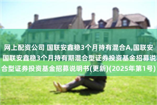 网上配资公司 国联安鑫稳3个月持有混合A,国联安鑫稳3个月持有混合C: 国联安鑫稳3个月持有期混合型证券投资基金招募说明书(更新)(2025年第1号)