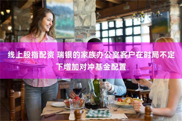 线上股指配资 瑞银的家族办公室客户在时局不定下增加对冲基金配置