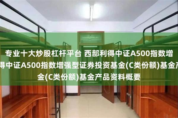 专业十大炒股杠杆平台 西部利得中证A500指数增强C: 西部利得中证A500指数增强型证券投资基金(C类份额)基金产品资料概要