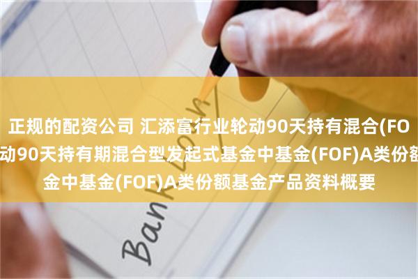 正规的配资公司 汇添富行业轮动90天持有混合(FOF)A: 汇添富行业轮动90天持有期混合型发起式基金中基金(FOF)A类份额基金产品资料概要