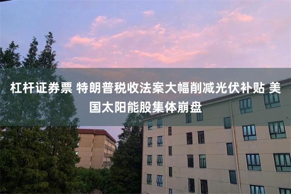 杠杆证券票 特朗普税收法案大幅削减光伏补贴 美国太阳能股集体崩盘