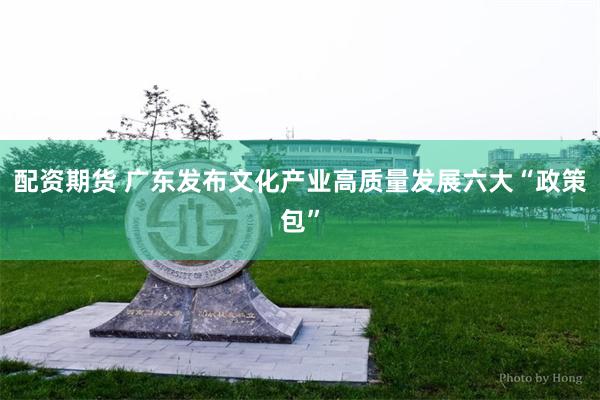 配资期货 广东发布文化产业高质量发展六大“政策包”