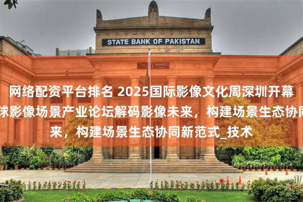 网络配资平台排名 2025国际影像文化周深圳开幕:SmallRig全球影像场景产业论坛解码影像未来，构建场景生态协同新范式_技术