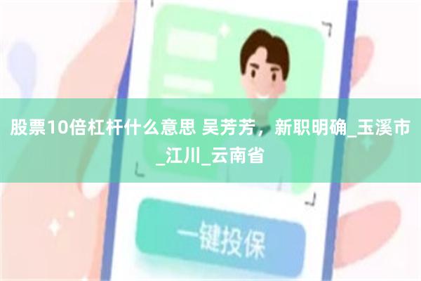 股票10倍杠杆什么意思 吴芳芳，新职明确_玉溪市_江川_云南省