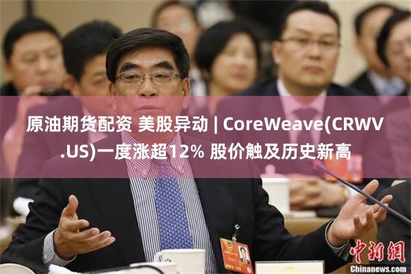 原油期货配资 美股异动 | CoreWeave(CRWV.US)一度涨超12% 股价触及历史新高