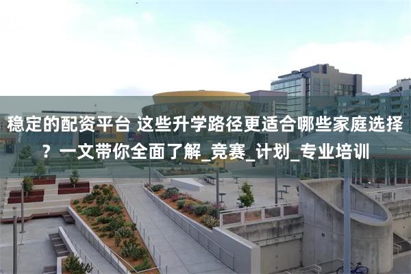 稳定的配资平台 这些升学路径更适合哪些家庭选择？一文带你全面了解_竞赛_计划_专业培训