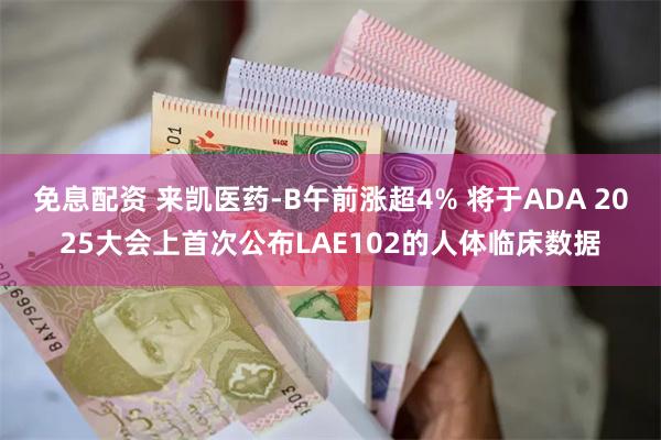 免息配资 来凯医药-B午前涨超4% 将于ADA 2025大会上首次公布LAE102的人体临床数据