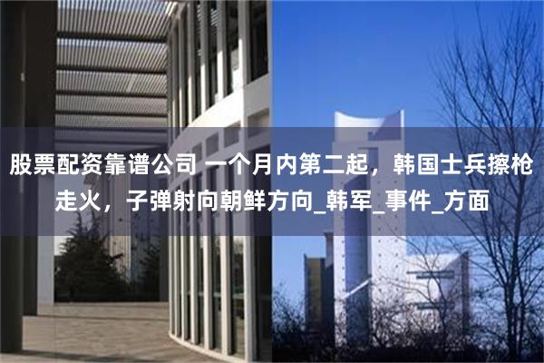 股票配资靠谱公司 一个月内第二起，韩国士兵擦枪走火，子弹射向朝鲜方向_韩军_事件_方面