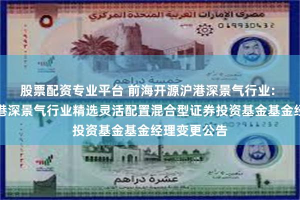 股票配资专业平台 前海开源沪港深景气行业: 前海开源沪港深景气行业精选灵活配置混合型证券投资基金基金经理变更公告