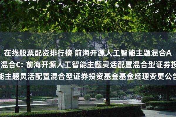 在线股票配资排行榜 前海开源人工智能主题混合A,前海开源人工智能主题混合C: 前海开源人工智能主题灵活配置混合型证券投资基金基金经理变更公告