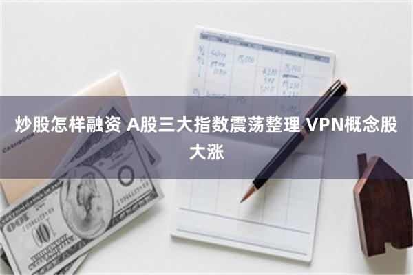 炒股怎样融资 A股三大指数震荡整理 VPN概念股大涨
