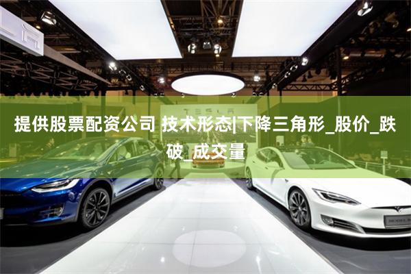 提供股票配资公司 技术形态|下降三角形_股价_跌破_成交量