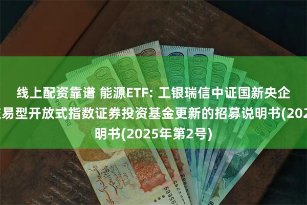 线上配资靠谱 能源ETF: 工银瑞信中证国新央企现代能源交易型开放式指数证券投资基金更新的招募说明书(2025年第2号)