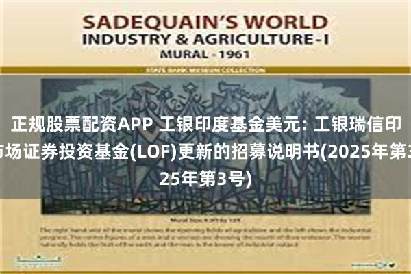 正规股票配资APP 工银印度基金美元: 工银瑞信印度市场证券投资基金(LOF)更新的招募说明书(2025年第3号)