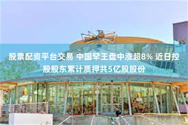 股票配资平台交易 中国罕王盘中涨超8% 近日控股股东累计质押共5亿股股份