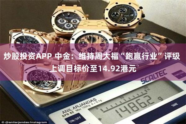 炒股投资APP 中金：维持周大福“跑赢行业”评级 上调目标价至14.92港元