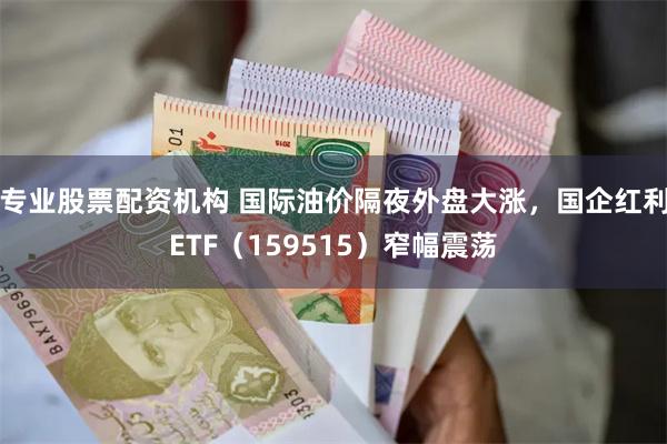 专业股票配资机构 国际油价隔夜外盘大涨，国企红利ETF（159515）窄幅震荡