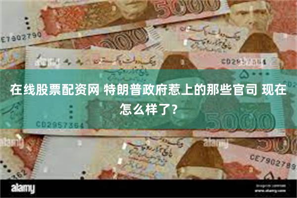 在线股票配资网 特朗普政府惹上的那些官司 现在怎么样了？