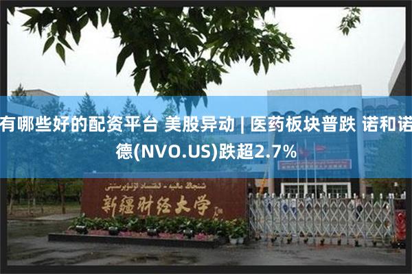 有哪些好的配资平台 美股异动 | 医药板块普跌 诺和诺德(NVO.US)跌超2.7%
