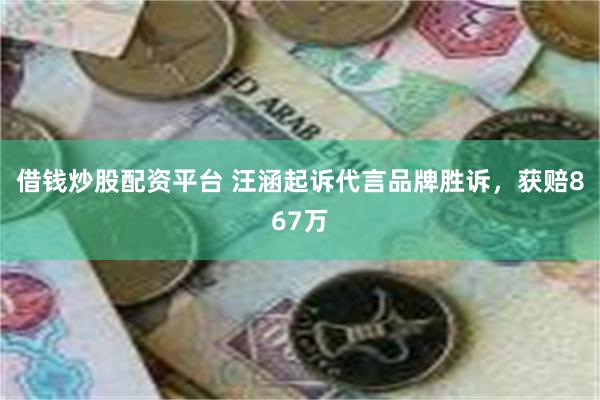 借钱炒股配资平台 汪涵起诉代言品牌胜诉，获赔867万