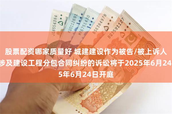 股票配资哪家质量好 城建建设作为被告/被上诉人的1起涉及建设工程分包合同纠纷的诉讼将于2025年6月24日开庭
