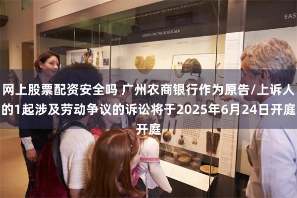 网上股票配资安全吗 广州农商银行作为原告/上诉人的1起涉及劳动争议的诉讼将于2025年6月24日开庭