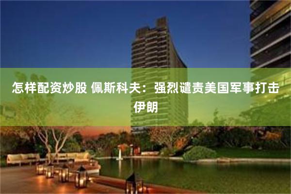 怎样配资炒股 佩斯科夫：强烈谴责美国军事打击伊朗