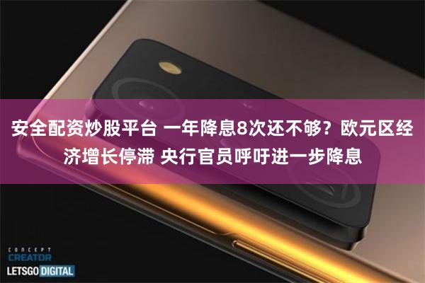 安全配资炒股平台 一年降息8次还不够？欧元区经济增长停滞 央行官员呼吁进一步降息