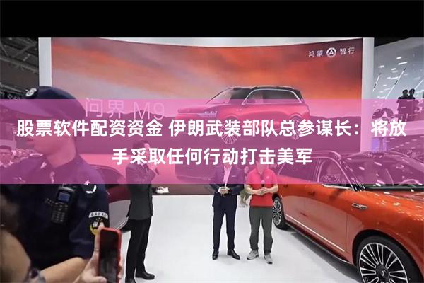 股票软件配资资金 伊朗武装部队总参谋长：将放手采取任何行动打击美军