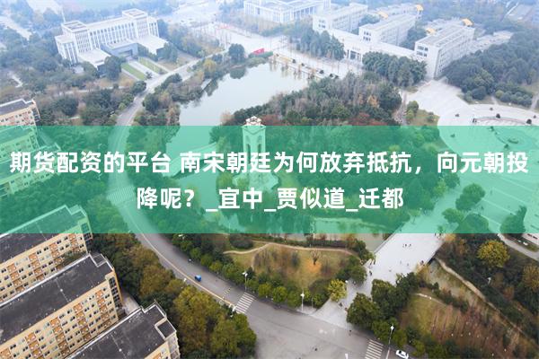 期货配资的平台 南宋朝廷为何放弃抵抗，向元朝投降呢？_宜中_贾似道_迁都