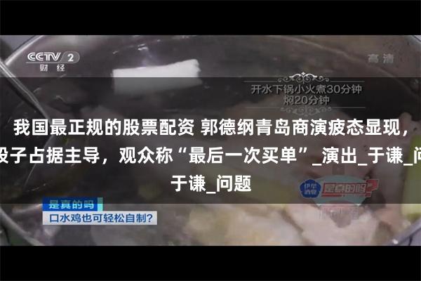 我国最正规的股票配资 郭德纲青岛商演疲态显现，老段子占据主导，观众称“最后一次买单”_演出_于谦_问题