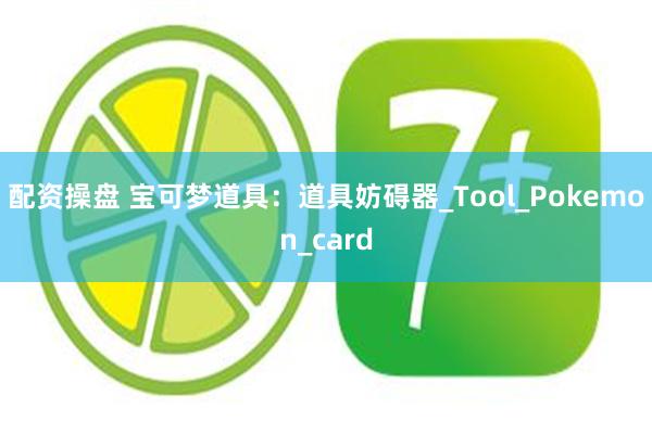 配资操盘 宝可梦道具：道具妨碍器_Tool_Pokemon_card