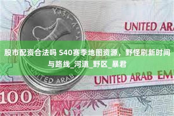 股市配资合法吗 S40赛季地图资源，野怪刷新时间与路线_河道_野区_暴君