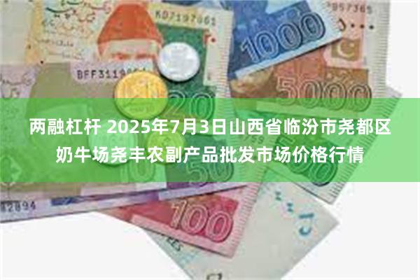 两融杠杆 2025年7月3日山西省临汾市尧都区奶牛场尧丰农副产品批发市场价格行情