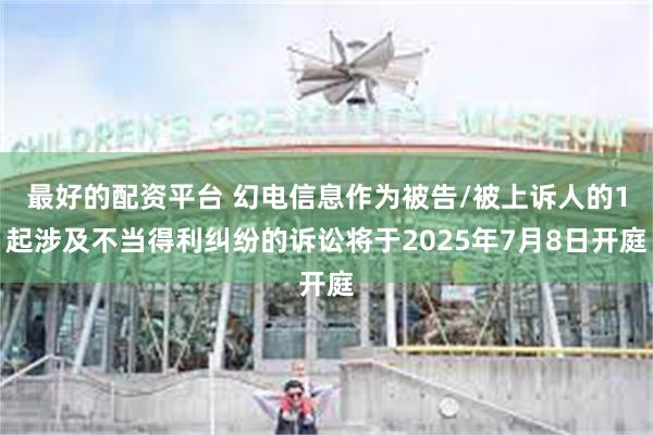 最好的配资平台 幻电信息作为被告/被上诉人的1起涉及不当得利纠纷的诉讼将于2025年7月8日开庭