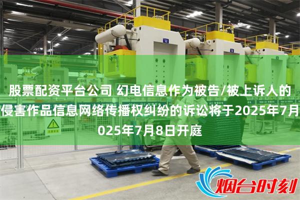 股票配资平台公司 幻电信息作为被告/被上诉人的3起涉及侵害作品信息网络传播权纠纷的诉讼将于2025年7月8日开庭